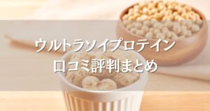 ウルトラソイプロテインの口コミ評判|人気の味やホエイとの違いも徹底調査!