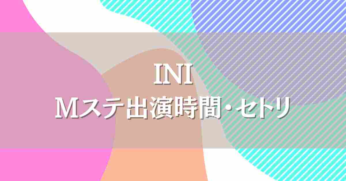 INI 6/20 Mステ出演は何時？タイムテーブルやセトリ、見逃し配信の情報も徹底調査