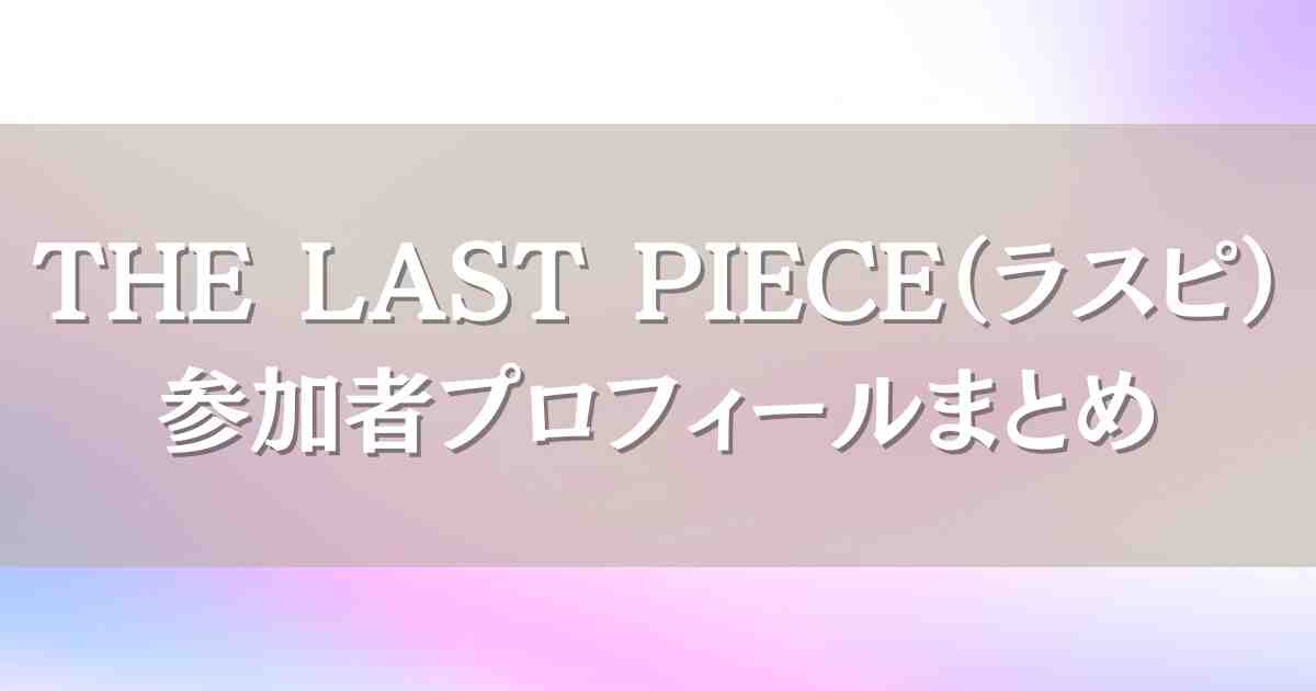 THE LAST PIECE（ラスピ）参加メンバープロフィールまとめ！デビューするのは誰？