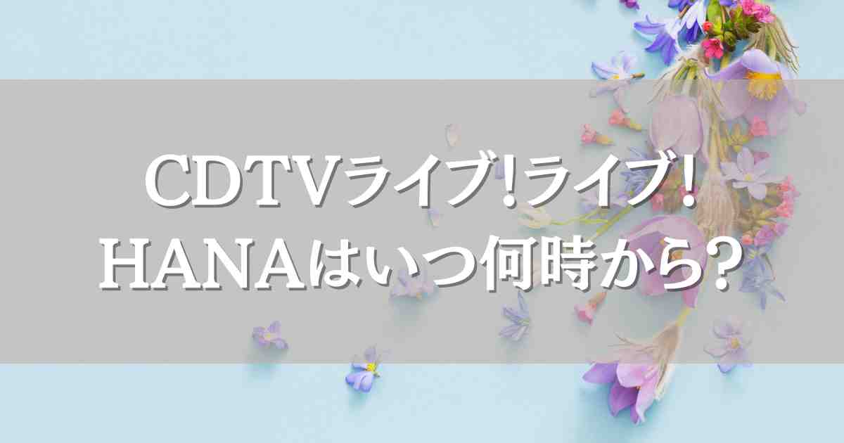 CDTVライブ！ライブ！6/23HANAはいつ何時から出演？セトリや見逃し配信情報も