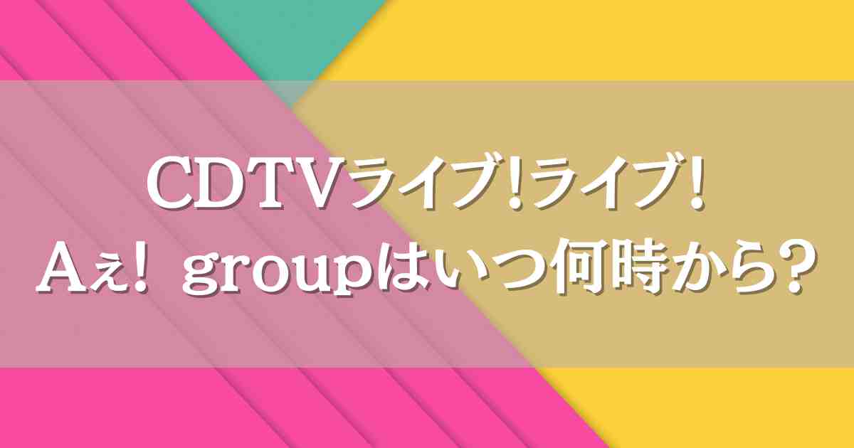 CDTVライブ！ライブ！6/23Aぇ! groupはいつ何時から出演？セトリや見逃し配信情報も