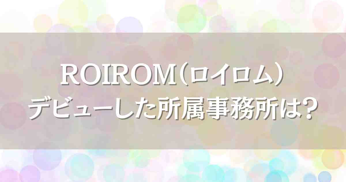 ロイロム（ROIROM）でデビューした2人の経歴プロフィール！所属事務所も徹底調査