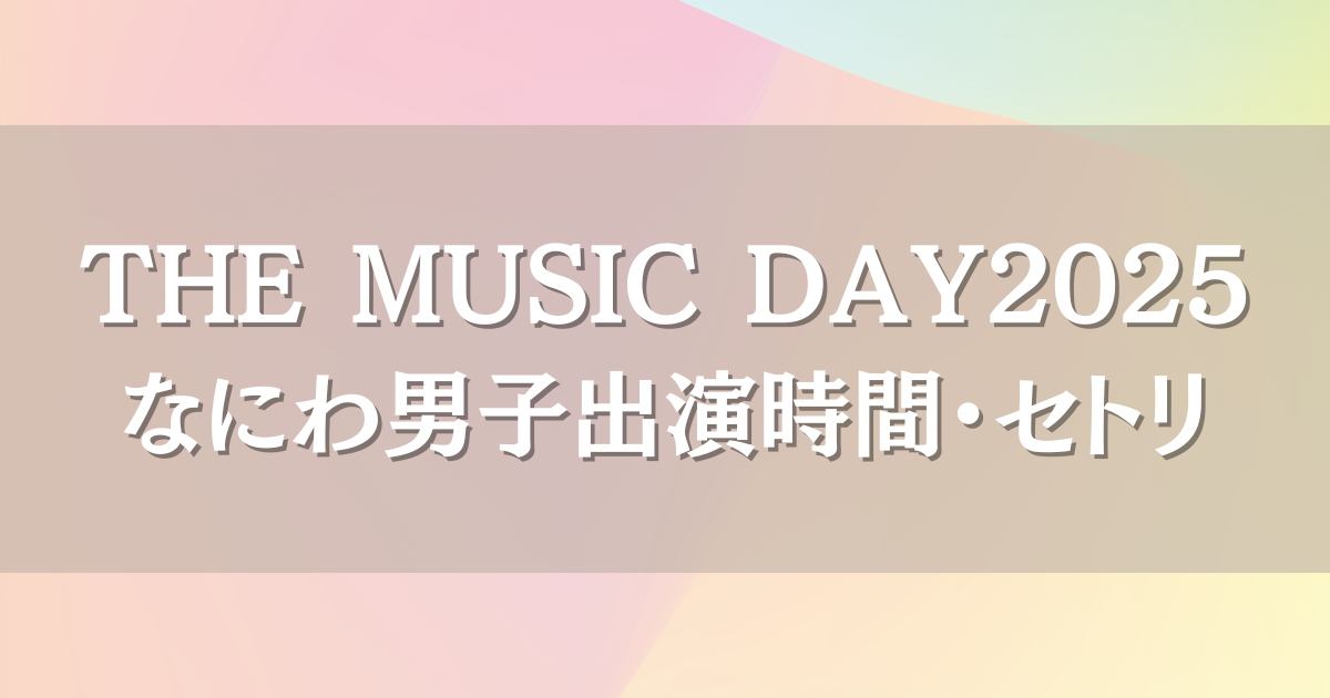THEMUSICDAY2025なにわ男子はいつ何時から出演？セトリや見逃し配信情報も