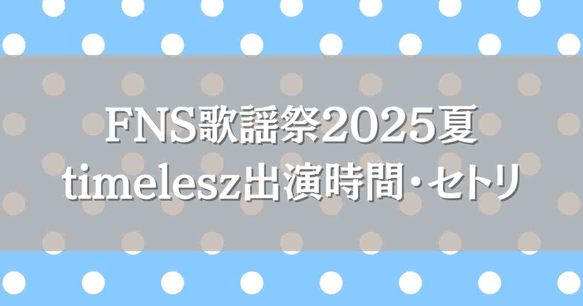 FNS歌謡祭2025夏timelesz（タイムレス）はいつ何時から出演？セトリ・見逃し配信