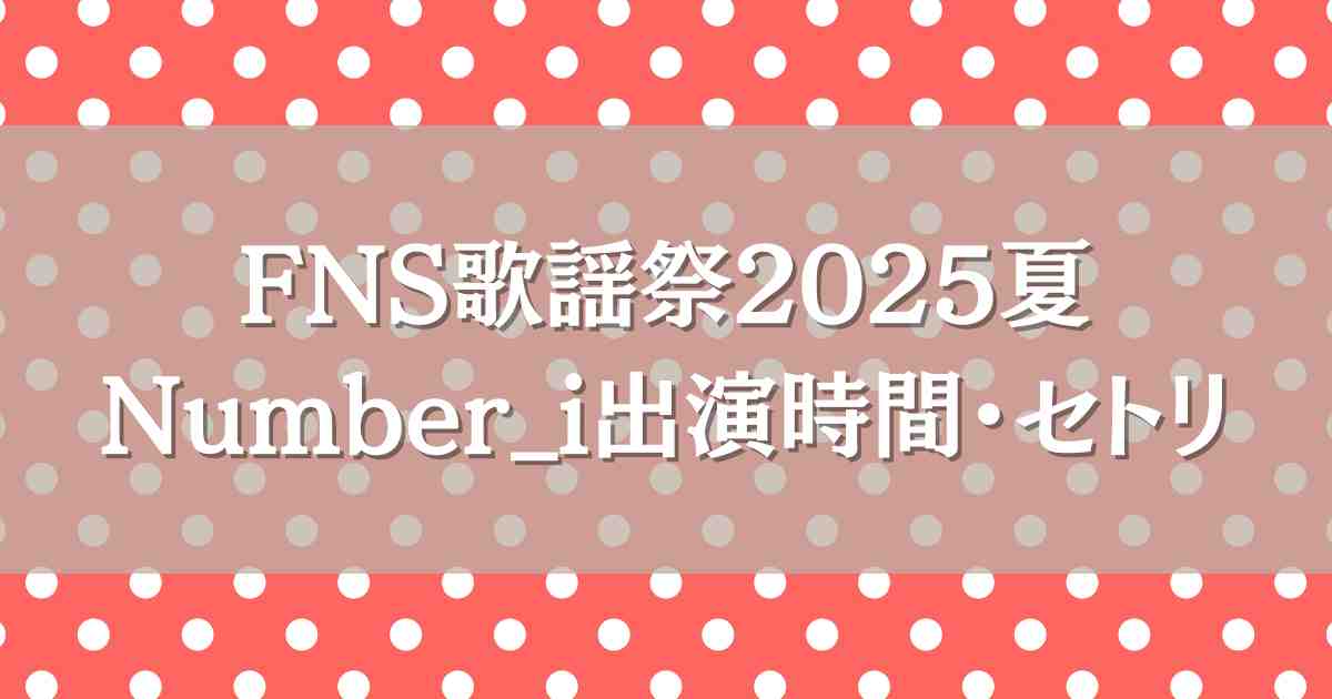 FNS歌謡祭2025夏Number_iはいつ何時から出演？セトリ・見逃し配信情報も