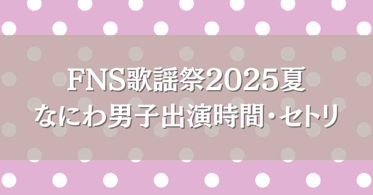 FNS歌謡祭2025夏なにわ男子はいつ何時から出演？セトリやタイムテーブル見逃し配信も