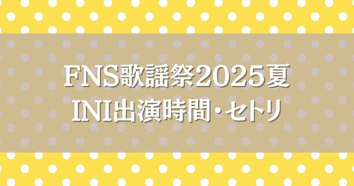 FNS歌謡祭2025夏INIはいつ何時から出演？セトリやタイムテーブル・見逃し配信も