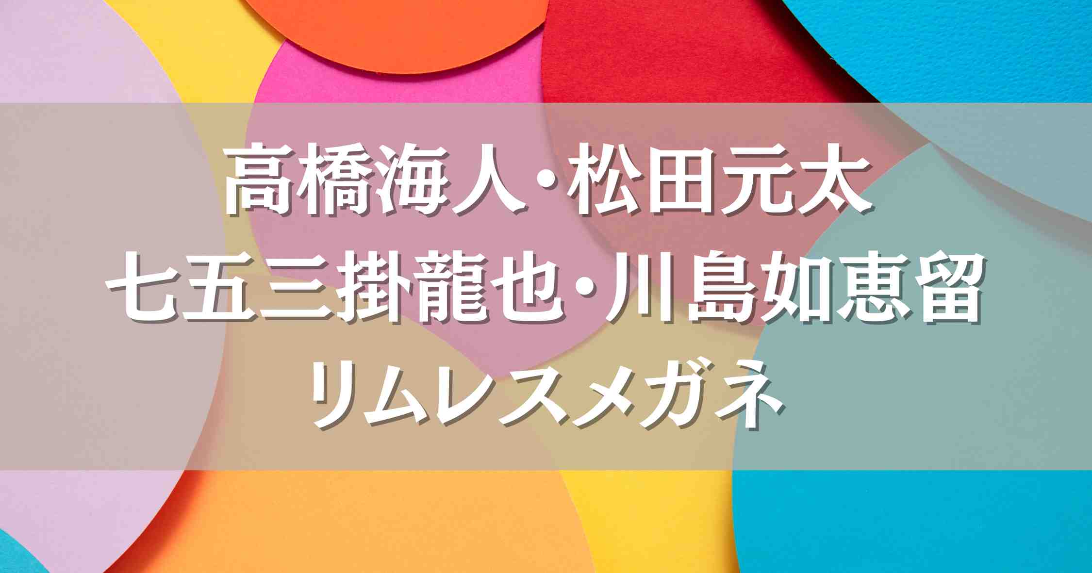 ミュージックデイ高橋海人・松田元太・七五三掛龍也・川島如恵留のリムレスメガネはコレ！世間の声も