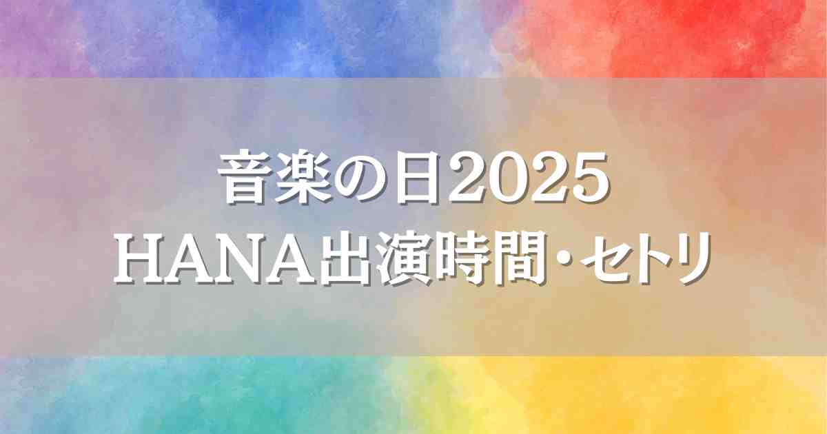 音楽の日2025HANAはいつ何時から出演？セトリやタイムテーブル・見逃し配信情報