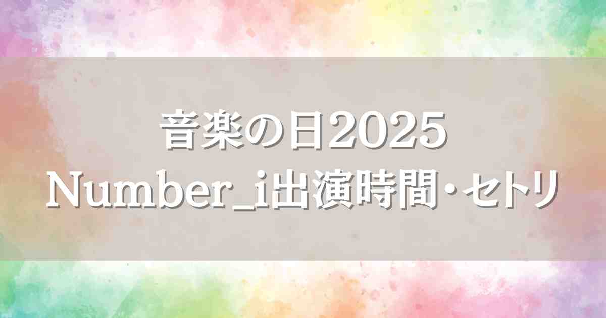 音楽の日2025Number_i（ナンバーアイ）はいつ何時から出演？セトリや見逃し配信情報