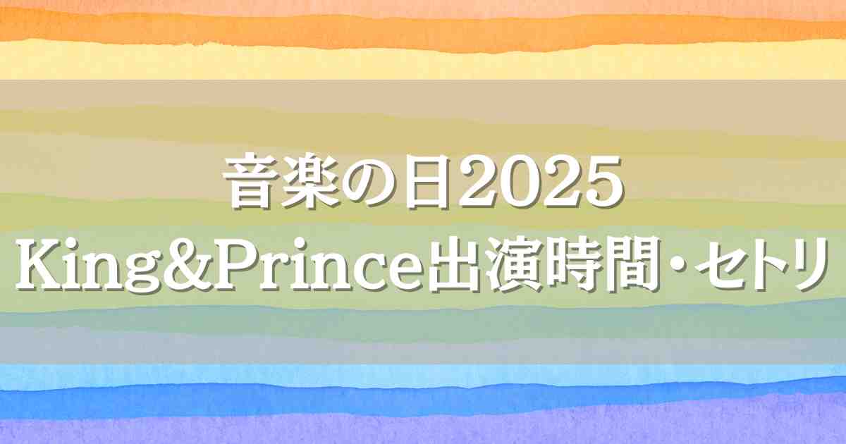 音楽の日2025King&Prince（キンプリ）はいつ何時から出演？セトリや見逃し配信情報