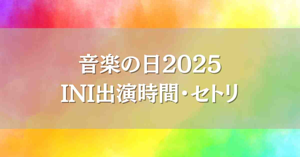 音楽の日2025 INIはいつ何時から出演？セトリやタイムテーブル・見逃し配信情報