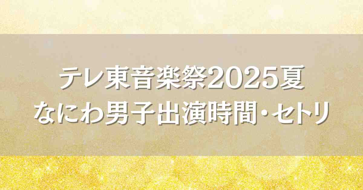 テレ東音楽祭2025夏なにわ男子はいつ何時から出演？セトリや見逃し配信情報