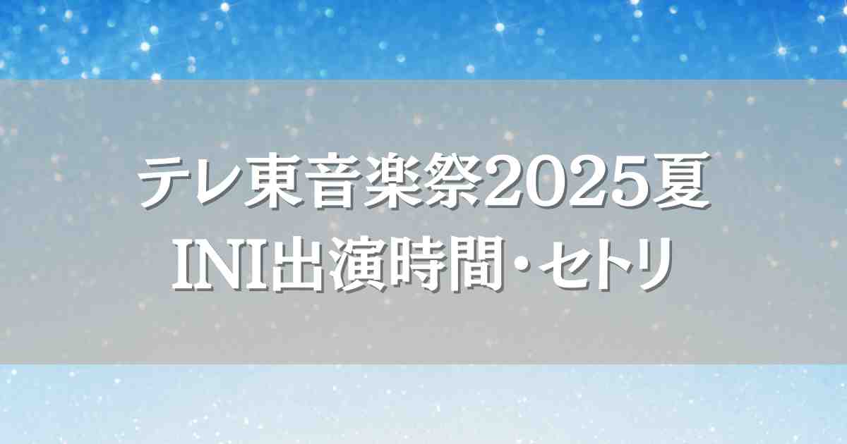テレ東音楽祭2025夏INIはいつ何時から出演？セトリや見逃し配信情報まとめ