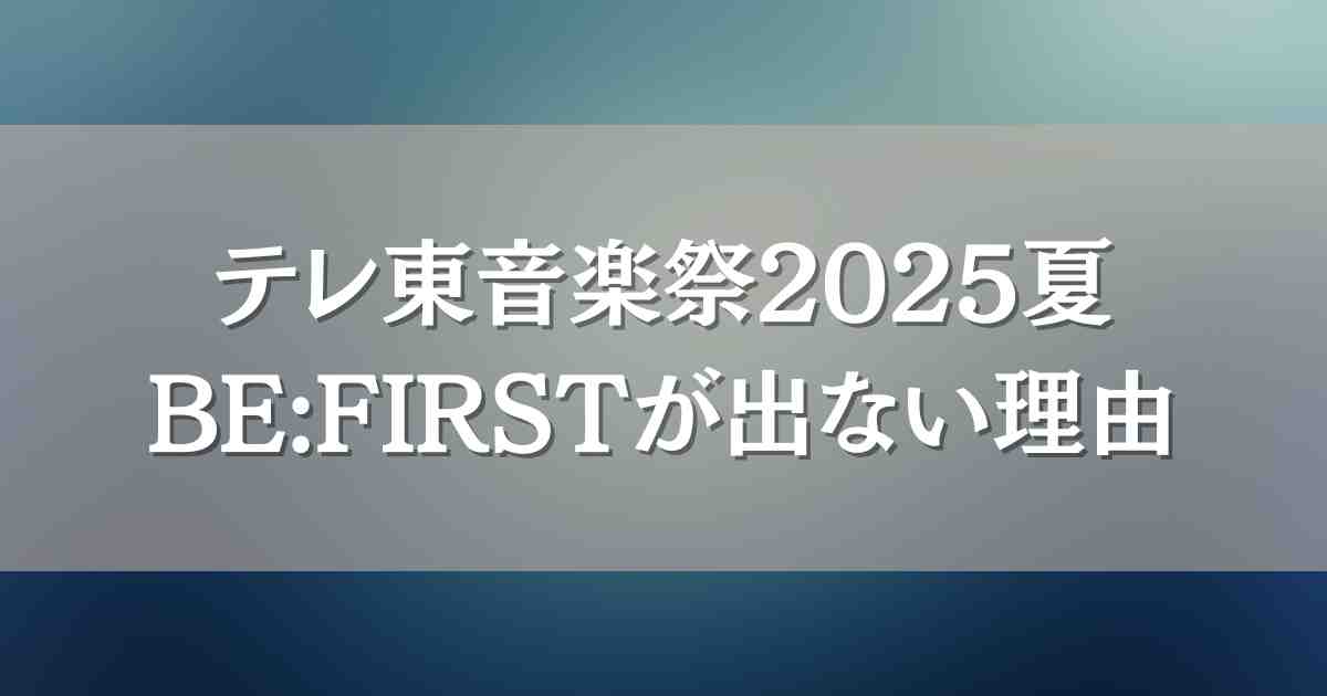 テレ東音楽祭2025夏にBE:FIRSTはなぜ出演しない？3つ理由考察まとめ