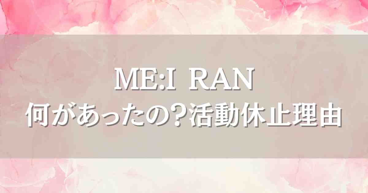 ME:I（ミーアイ）RANに何があった？闇が深い活動休止の理由世間の声まとめ