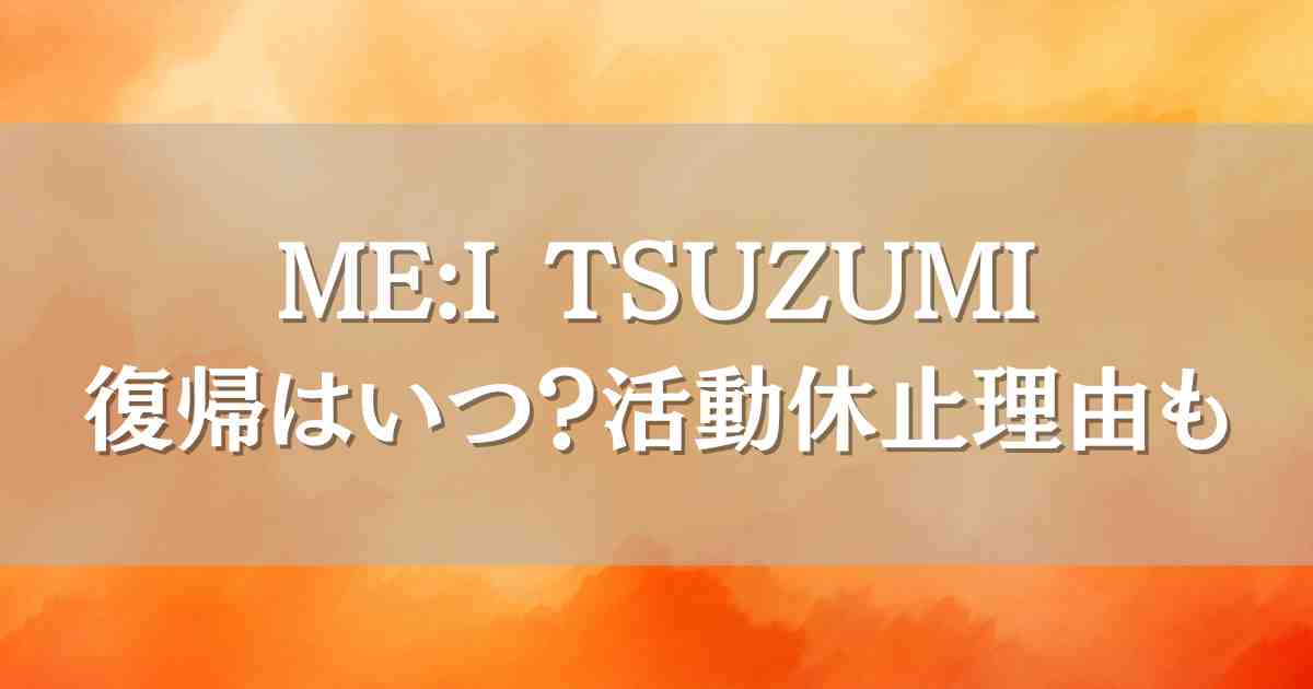 ME:I（ミーアイ）つづみの復帰はいつ？活動休止の経緯と世間の声に涙！