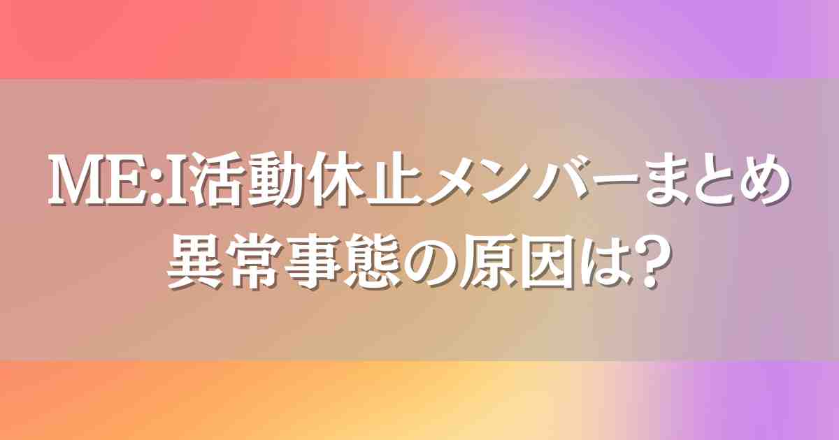 ME:I（ミーアイ）メンバーの活動休止連鎖が止まらない！運営への不信感と世間の声まとめ