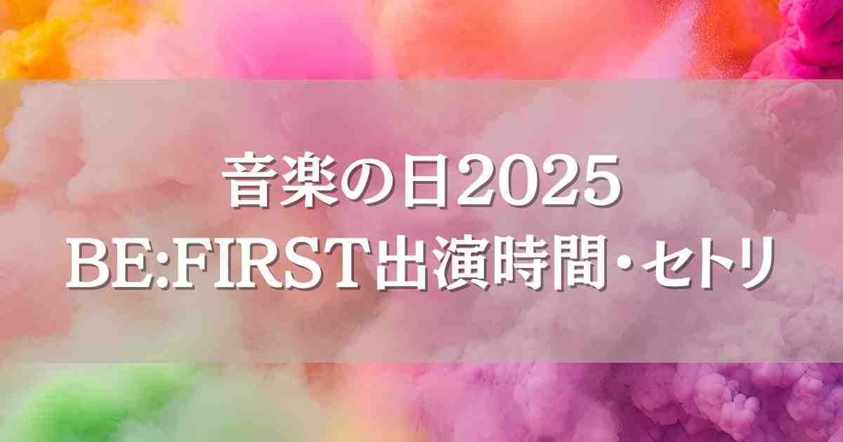 音楽の日2025 BE:FIRST（ビーファースト）はいつ何時から出演？セトリや見逃し配信情報