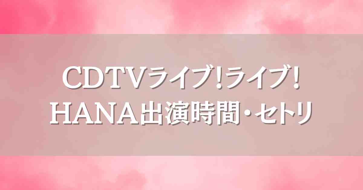 CDTVライブ！ライブ！7/14 HANAはいつ何時から出演？セトリや見逃し配信情報も