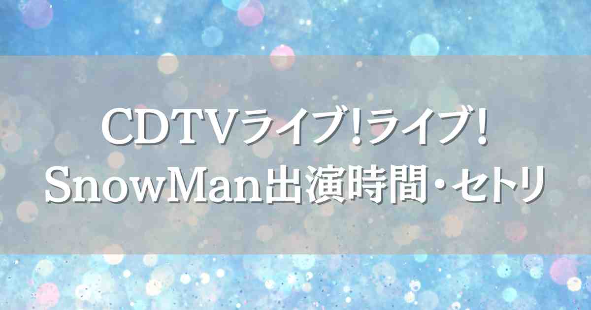 CDTVライブ！ライブ！7/14 SnowMan（スノーマン）はいつ何時から出演？セトリや見逃し配信情報も