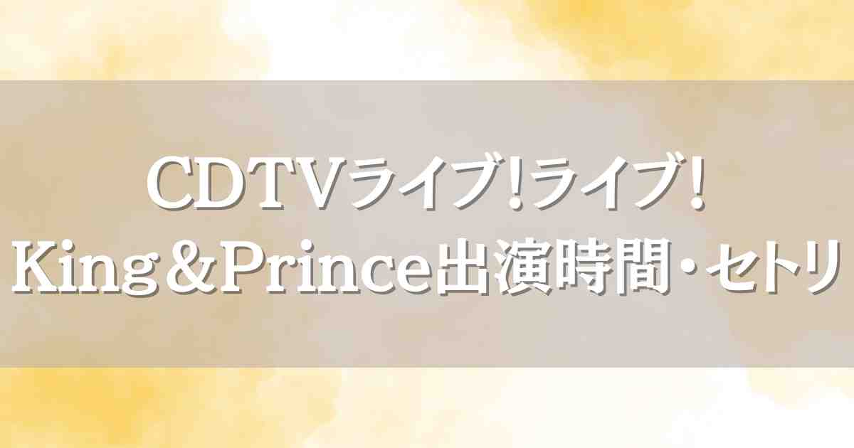 CDTVライブ！ライブ！7/14King&Prince（キンプリ）はいつ何時から出演？セトリや見逃し配信情報も