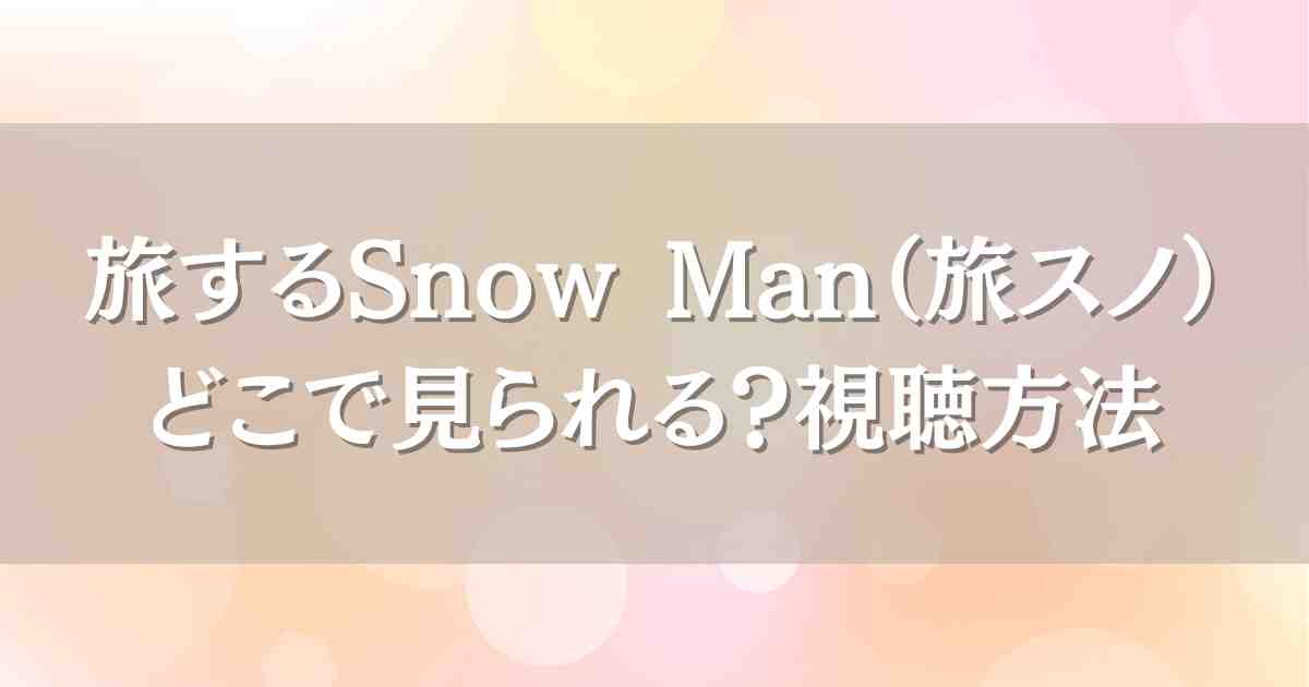 旅するSnow Man（旅スノ）はどこで見れる？配信スケジュールや見逃し配信も