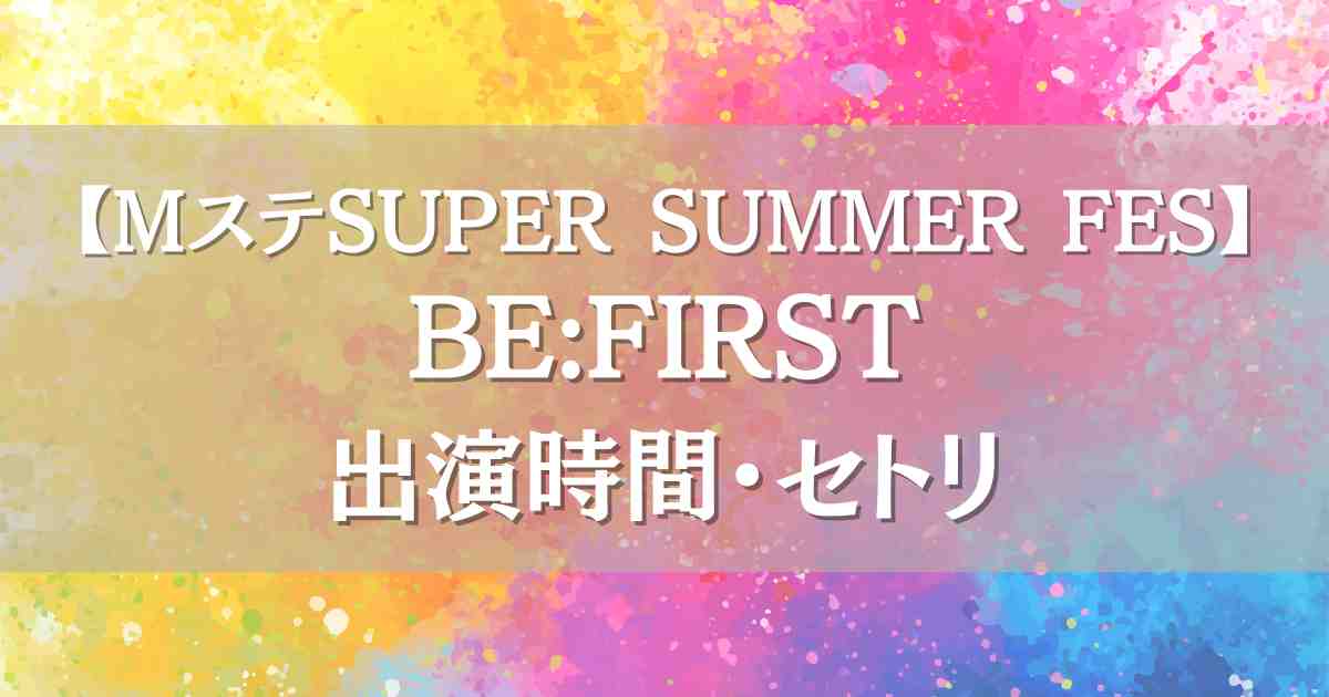Mステスーパーサマーフェス2025 BE:FIRSTはいつ何時から出演？セトリや見逃し配信も