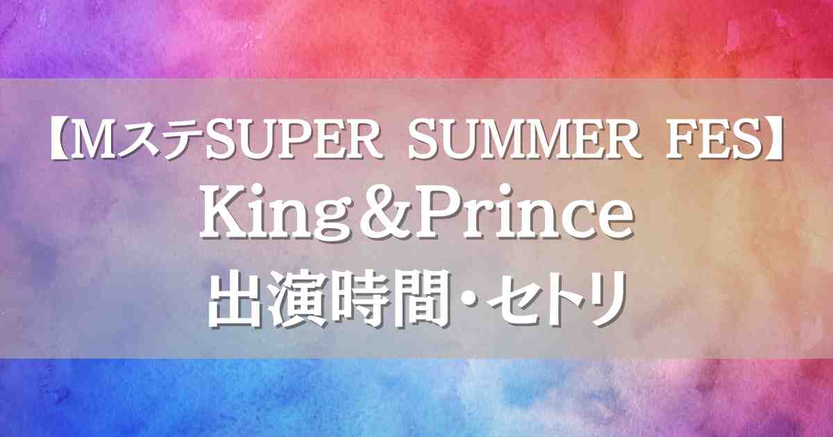 Mステスーパーサマーフェス2025 キンプリはいつ何時から出演？セトリや見逃し配信も