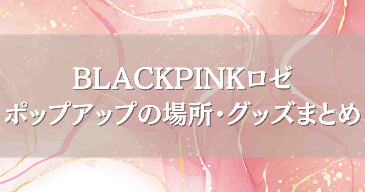 BLACKPINKロゼの東京・渋谷ポップアップの場所はどこ？グッズや営業時間、感想レビュー