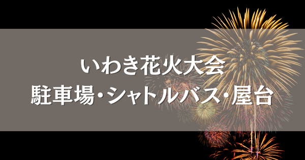 いわき花火大会2025駐車場・シャトルバス・屋台情報まとめ！交通規制や打ち上げ場所も