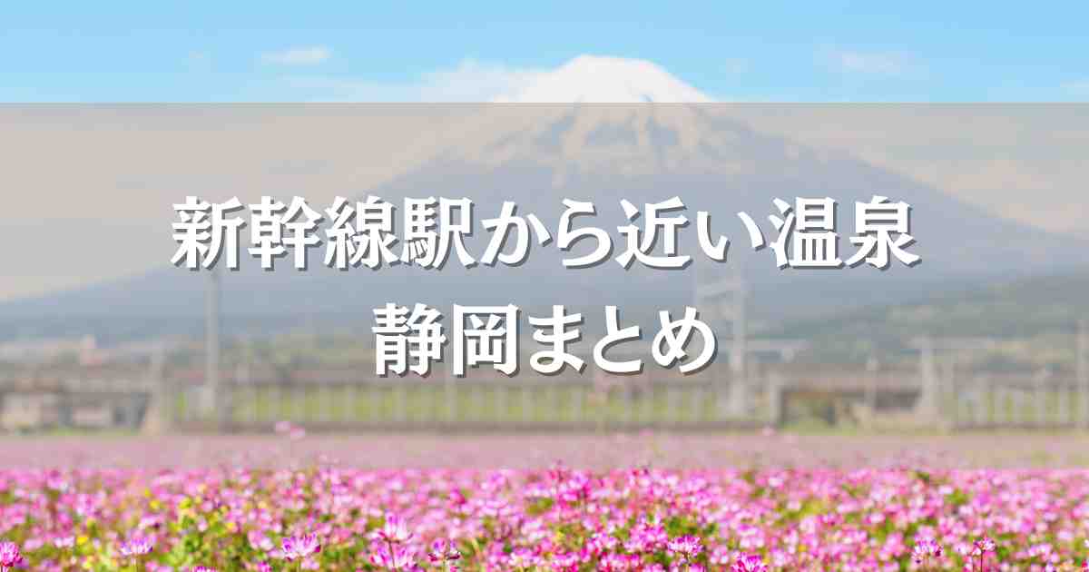 新幹線駅から近い温泉静岡6選！徒歩圏内で移動ラクラク＆癒しの宿まとめ