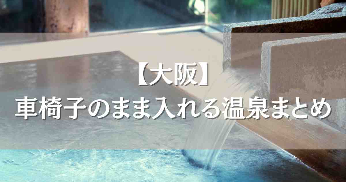 車椅子のまま入れる温泉大阪4選！足が悪くても行けるバリアフリー温泉宿まとめ