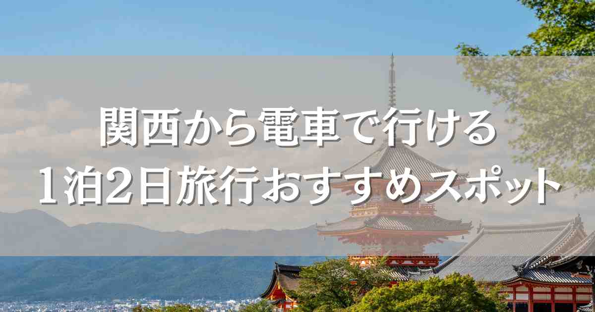 1泊2日旅行でおすすめの関西から電車で行ける観光地8選！モデルコースや穴場も紹介
