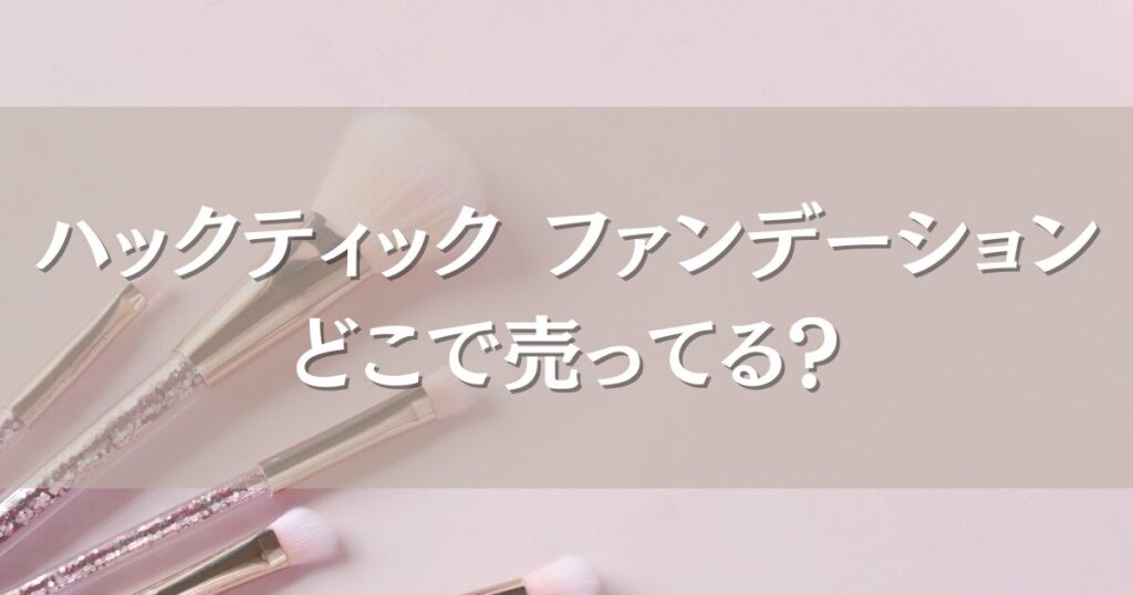 ハックティック ファンデーションはどこで売ってる？通販と店舗の販売状況を徹底調査！