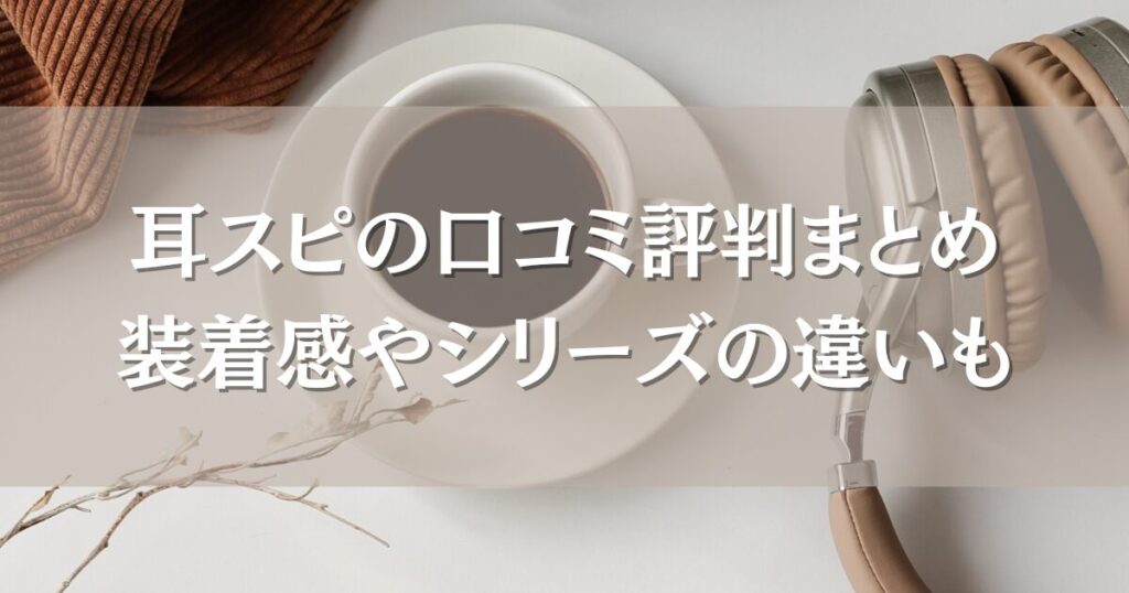 耳スピの口コミ評判まとめ｜装着感や音の聞こえ方、シリーズごとの違いも徹底調査！